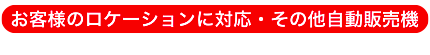 お客様のロケーションに対応・その他自動販売機